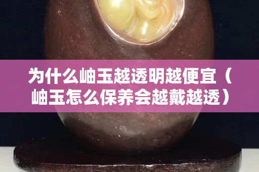为什么岫玉越透明越便宜（岫玉怎么保养会越戴越透）