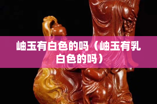 岫玉有白色的吗（岫玉有乳白色的吗）