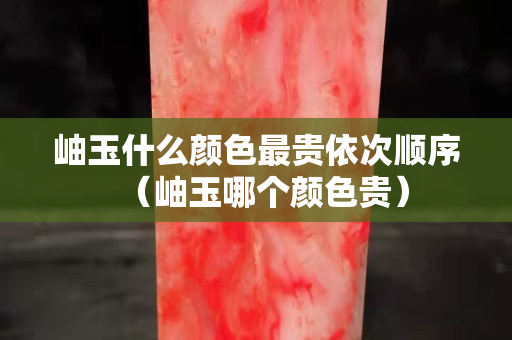 岫玉什么颜色最贵依次顺序（岫玉哪个颜色贵）