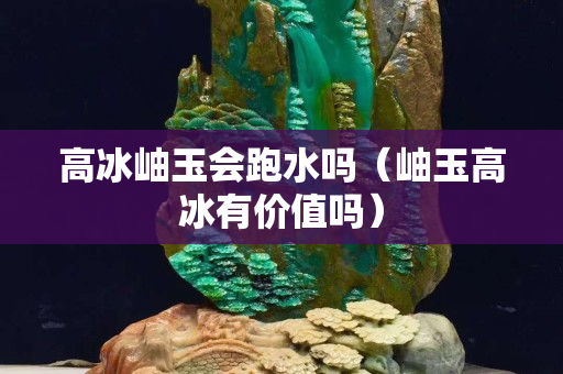 高冰岫玉会跑水吗（岫玉高冰有价值吗）