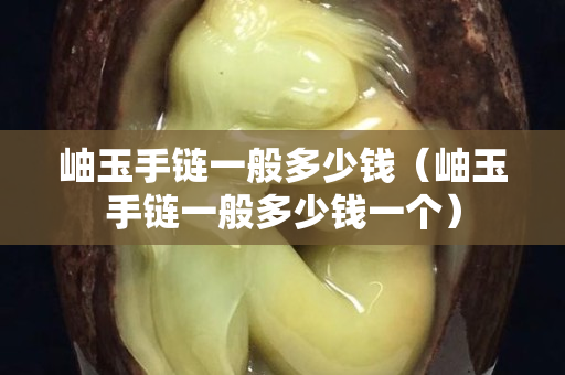 岫玉手链一般多少钱（岫玉手链一般多少钱一个）