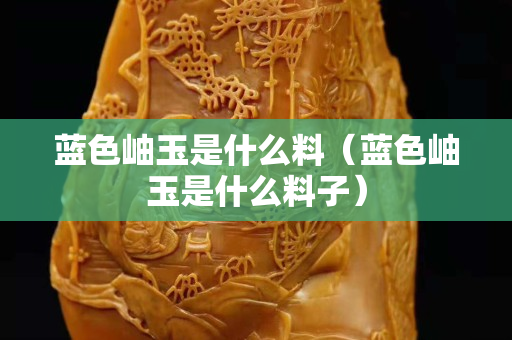 蓝色岫玉是什么料（蓝色岫玉是什么料子）
