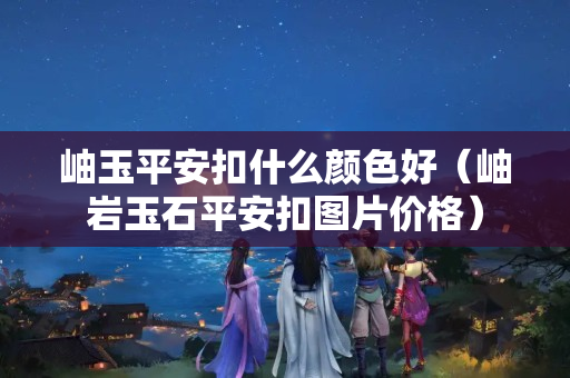 岫玉平安扣什么颜色好（岫岩玉石平安扣图片价格）