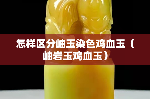 怎样区分岫玉染色鸡血玉（岫岩玉鸡血玉）