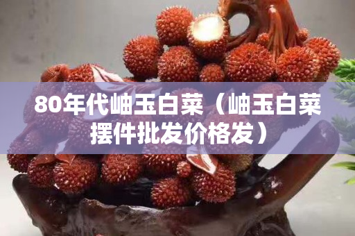 80年代岫玉白菜（岫玉白菜摆件批发价格发）
