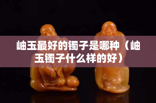 岫玉最好的镯子是哪种（岫玉镯子什么样的好）