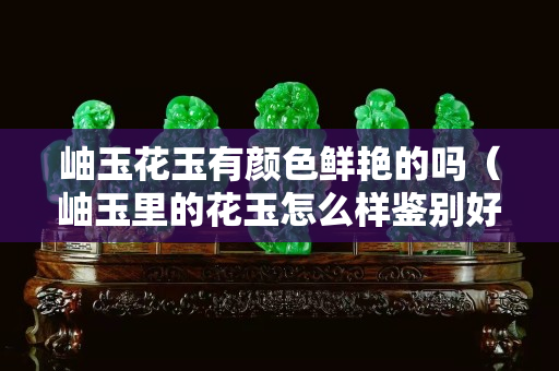 岫玉花玉有颜色鲜艳的吗（岫玉里的花玉怎么样鉴别好坏）