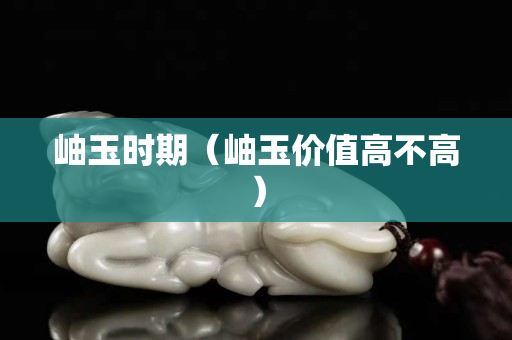岫玉时期（岫玉价值高不高）