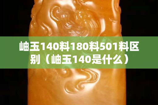 岫玉140料180料501料区别（岫玉140是什么）