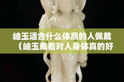 岫玉适合什么体质的人佩戴（岫玉戴着对人身体真的好吗）
