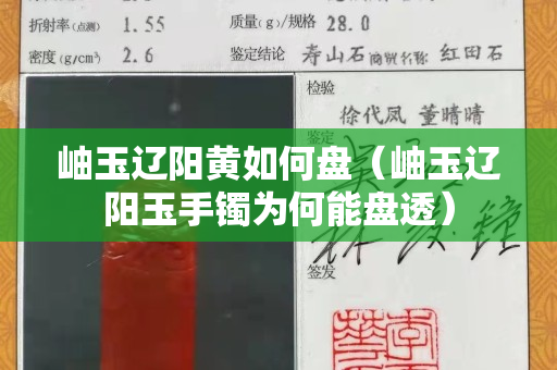 岫玉辽阳黄如何盘（岫玉辽阳玉手镯为何能盘透）