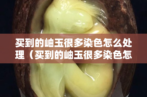 买到的岫玉很多染色怎么处理（买到的岫玉很多染色怎么处理好）