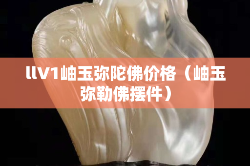 llV1岫玉弥陀佛价格（岫玉弥勒佛摆件）