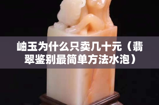 岫玉为什么只卖几十元（翡翠鉴别最简单方法水泡）