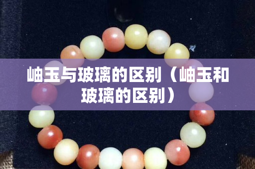 岫玉与玻璃的区别（岫玉和玻璃的区别）
