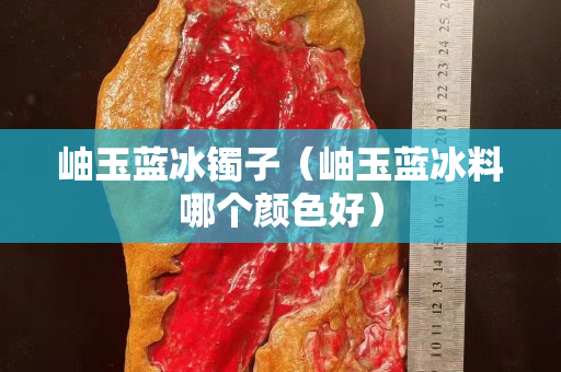 岫玉蓝冰镯子（岫玉蓝冰料哪个颜色好）