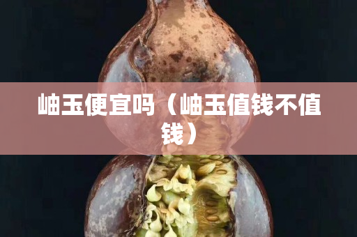 岫玉便宜吗（岫玉值钱不值钱）