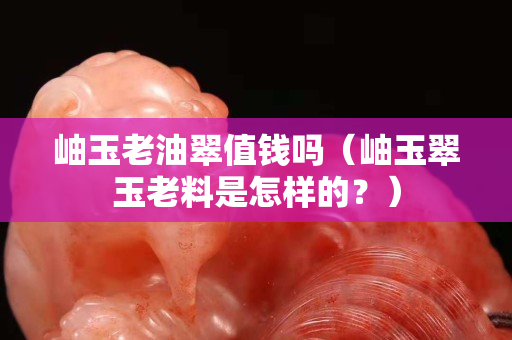 岫玉老油翠值钱吗（岫玉翠玉老料是怎样的？）