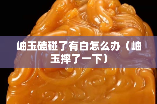 岫玉磕碰了有白怎么办（岫玉摔了一下）