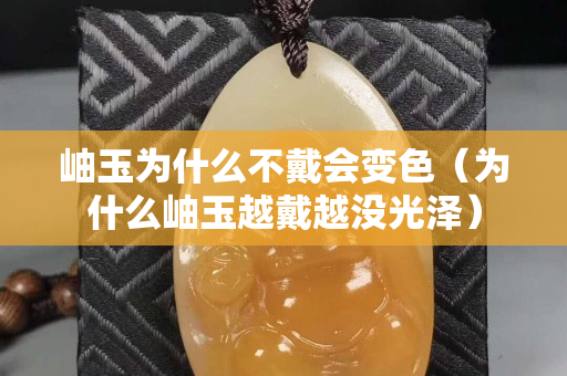 岫玉为什么不戴会变色（为什么岫玉越戴越没光泽）