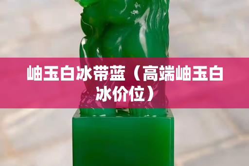 岫玉白冰带蓝（高端岫玉白冰价位）