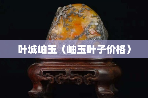 叶城岫玉（岫玉叶子价格）