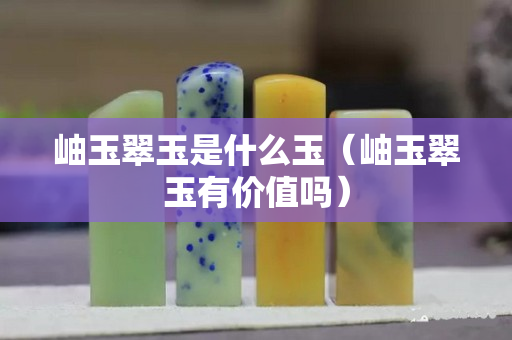 岫玉翠玉是什么玉（岫玉翠玉有价值吗）
