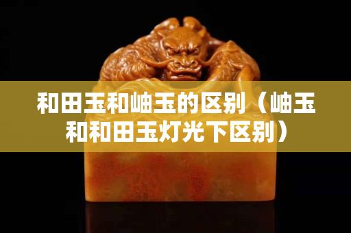和田玉和岫玉的区别（岫玉和和田玉灯光下区别）