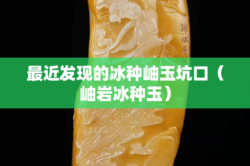 最近发现的冰种岫玉坑口（岫岩冰种玉）