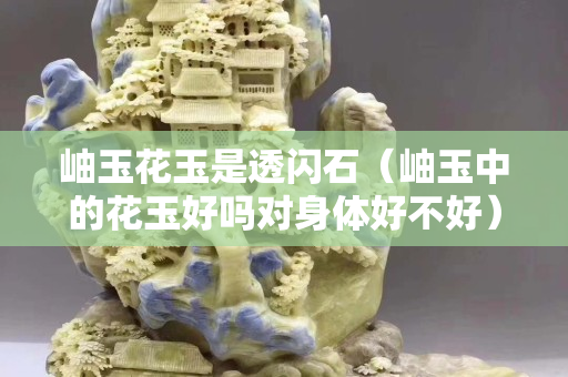 岫玉花玉是透闪石（岫玉中的花玉好吗对身体好不好）