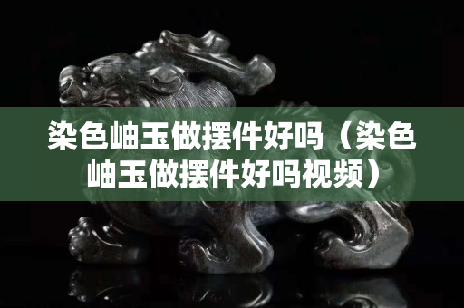 染色岫玉做摆件好吗（染色岫玉做摆件好吗视频）