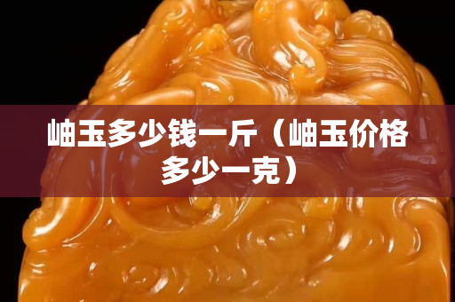 岫玉多少钱一斤（岫玉价格多少一克）