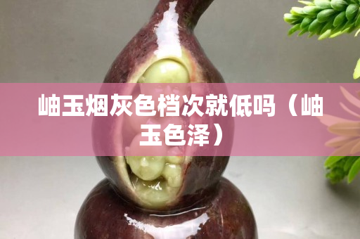 岫玉烟灰色档次就低吗（岫玉色泽）