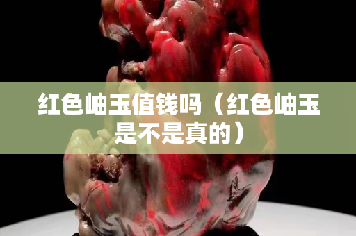 红色岫玉值钱吗（红色岫玉是不是真的）