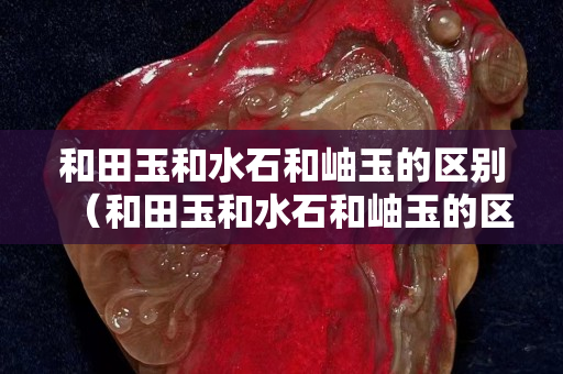 和田玉和水石和岫玉的区别（和田玉和水石和岫玉的区别图片）