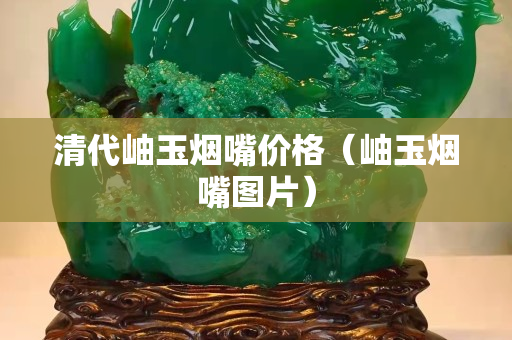 清代岫玉烟嘴价格（岫玉烟嘴图片）