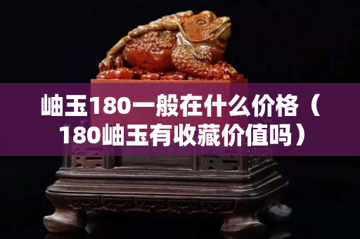 岫玉180一般在什么价格（180岫玉有收藏价值吗）