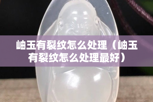 岫玉有裂纹怎么处理（岫玉有裂纹怎么处理最好）