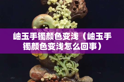 岫玉手镯颜色变浅（岫玉手镯颜色变浅怎么回事）