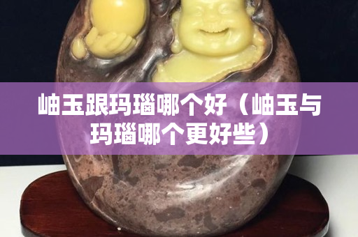 岫玉跟玛瑙哪个好（岫玉与玛瑙哪个更好些）