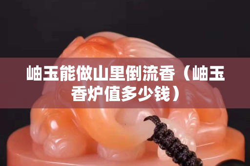岫玉能做山里倒流香（岫玉香炉值多少钱）