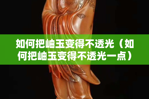 如何把岫玉变得不透光（如何把岫玉变得不透光一点）