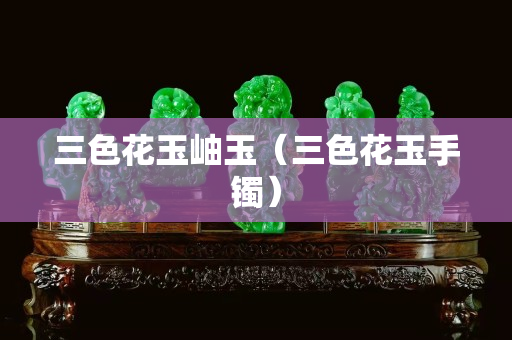 三色花玉岫玉（三色花玉手镯）