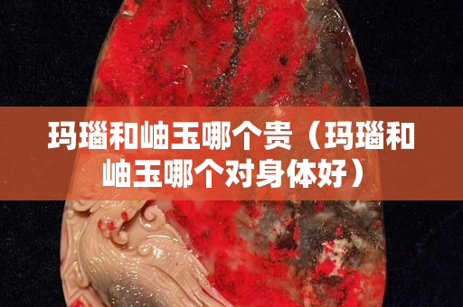 玛瑙和岫玉哪个贵（玛瑙和岫玉哪个对身体好）
