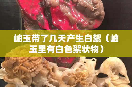 岫玉带了几天产生白絮（岫玉里有白色絮状物）