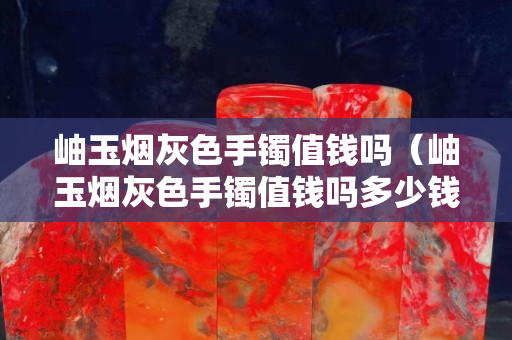 岫玉烟灰色手镯值钱吗（岫玉烟灰色手镯值钱吗多少钱）