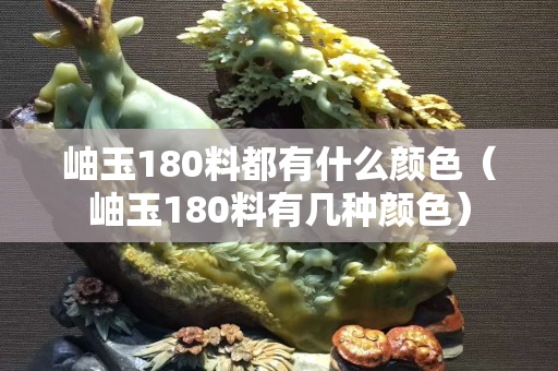 岫玉180料都有什么颜色（岫玉180料有几种颜色）