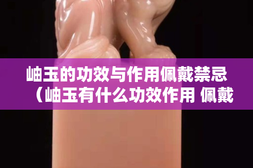 岫玉的功效与作用佩戴禁忌（岫玉有什么功效作用 佩戴岫玉保健）
