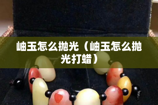 岫玉怎么抛光（岫玉怎么抛光打蜡）