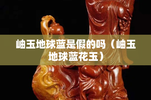 岫玉地球蓝是假的吗（岫玉地球蓝花玉）
